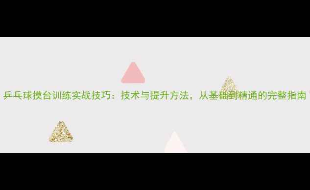 图片 乒乓球摸台训练实战技巧：技术与提升方法，从基础到精通的完整指南