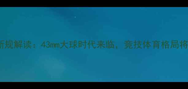 图片 乒乓球改革新规解读：43mm大球时代来临，竞技体育格局将迎重大调整1