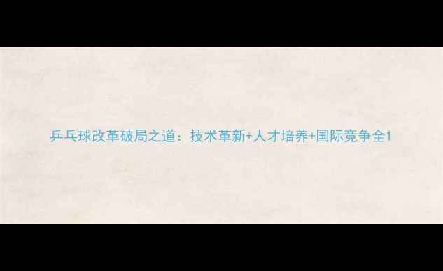 图片 乒乓球改革破局之道：技术革新+人才培养+国际竞争全1