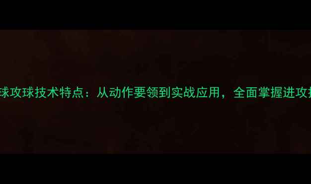 图片 乒乓球攻球技术特点：从动作要领到实战应用，全面掌握进攻技巧1