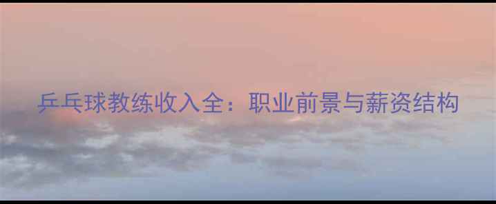 图片 乒乓球教练收入全：职业前景与薪资结构