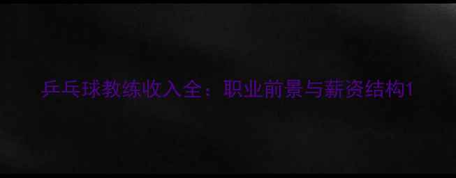 图片 乒乓球教练收入全：职业前景与薪资结构1