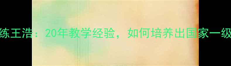 图片 乒乓球教练王浩：20年教学经验，如何培养出国家一级运动员？