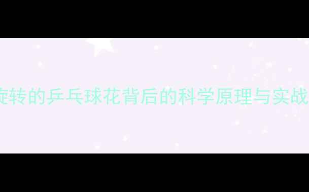 图片 乒乓球旋转技巧全：旋转的乒乓球花背后的科学原理与实战应用（附教学视频）2