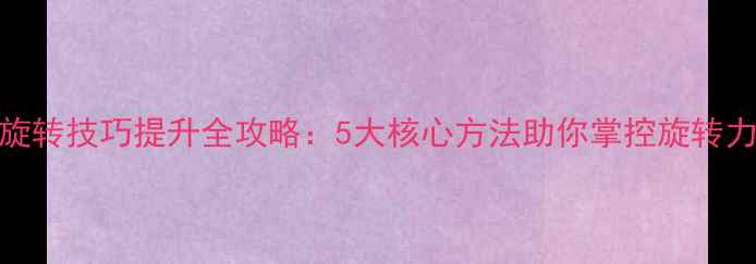 图片 乒乓球旋转技巧提升全攻略：5大核心方法助你掌控旋转力与速度
