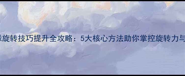 图片 乒乓球旋转技巧提升全攻略：5大核心方法助你掌控旋转力与速度2