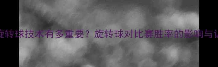 图片 乒乓球旋转球技术有多重要？旋转球对比赛胜率的影响与训练方法