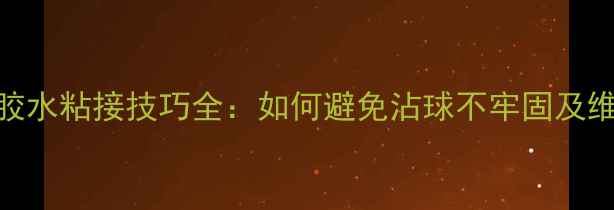 图片 乒乓球无机胶水粘接技巧全：如何避免沾球不牢固及维护保养指南