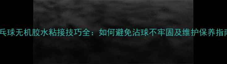 图片 乒乓球无机胶水粘接技巧全：如何避免沾球不牢固及维护保养指南1