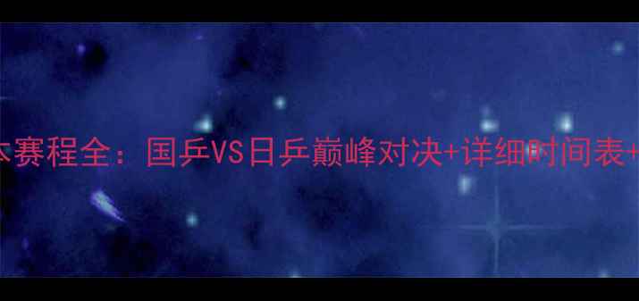 图片 乒乓球日本赛程全：国乒VS日乒巅峰对决+详细时间表+观赛指南2