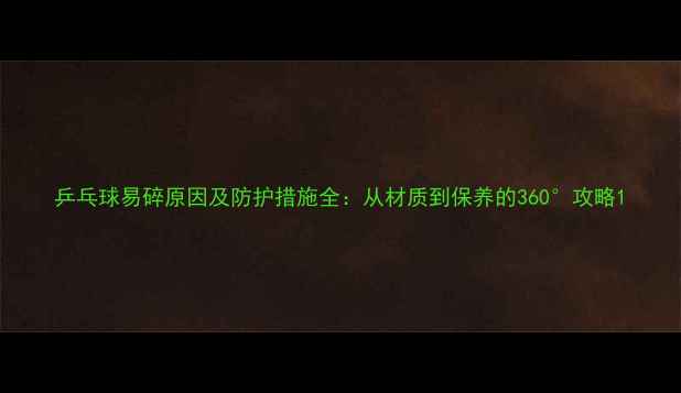 图片 乒乓球易碎原因及防护措施全：从材质到保养的360°攻略1