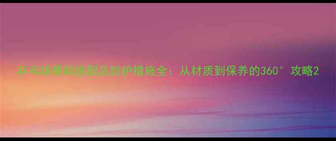 图片 乒乓球易碎原因及防护措施全：从材质到保养的360°攻略2