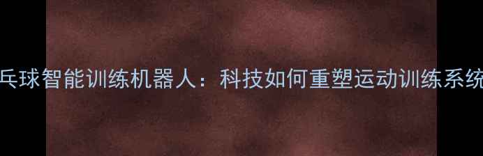 图片 乒乓球智能训练机器人：科技如何重塑运动训练系统？