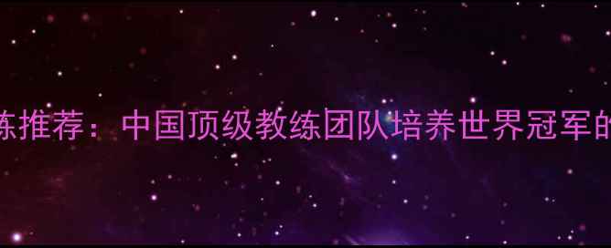 图片 乒乓球最佳教练推荐：中国顶级教练团队培养世界冠军的三大核心秘诀