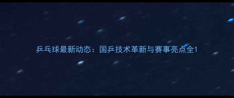 图片 乒乓球最新动态：国乒技术革新与赛事亮点全1