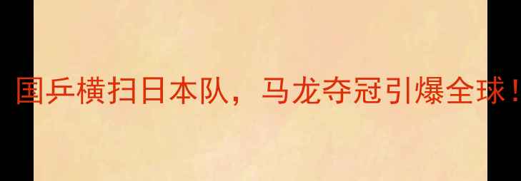 图片 乒乓球最新赛事结果：国乒横扫日本队，马龙夺冠引爆全球！国际乒联总决赛深度