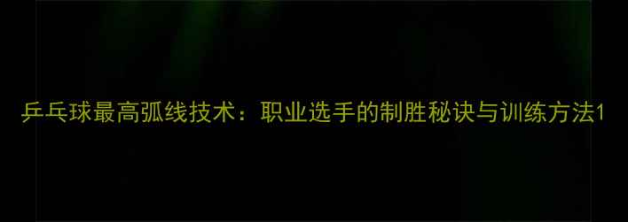 图片 乒乓球最高弧线技术：职业选手的制胜秘诀与训练方法1