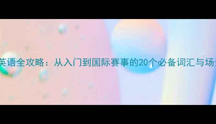 图片 乒乓球术语英语全攻略：从入门到国际赛事的20个必备词汇与场景应用指南1
