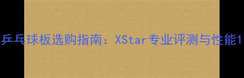 图片 乒乓球板选购指南：XStar专业评测与性能1