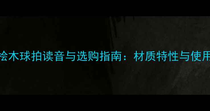 图片 乒乓球桧木球拍读音与选购指南：材质特性与使用技巧全