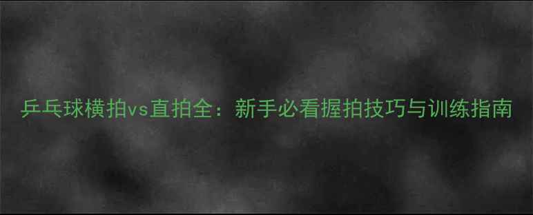 图片 乒乓球横拍vs直拍全：新手必看握拍技巧与训练指南