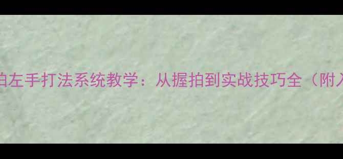 图片 乒乓球横拍左手打法系统教学：从握拍到实战技巧全（附入门指南）