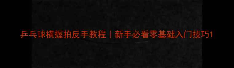 图片 乒乓球横握拍反手教程｜新手必看零基础入门技巧1