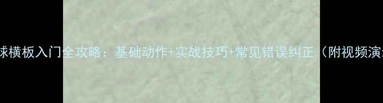 图片 乒乓球横板入门全攻略：基础动作+实战技巧+常见错误纠正（附视频演示）2