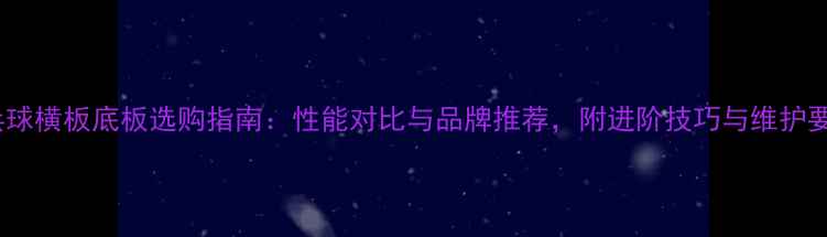 图片 乒乓球横板底板选购指南：性能对比与品牌推荐，附进阶技巧与维护要点1