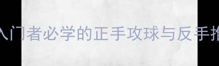 图片 乒乓球横板握拍技术全：入门者必学的正手攻球与反手推挡技巧（附动作演示图）