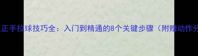 图片 乒乓球横板正手拉球技巧全：入门到精通的8个关键步骤（附赠动作分解视频）2