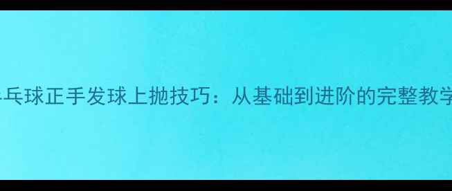 图片 乒乓球正手发球上抛技巧：从基础到进阶的完整教学1