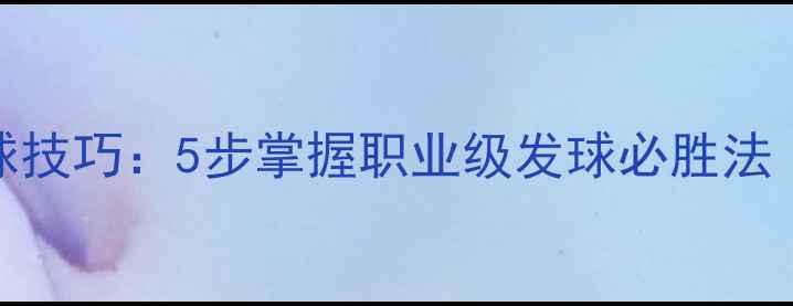 图片 乒乓球正手发球技巧：5步掌握职业级发球必胜法（附训练计划）