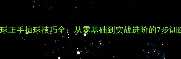 图片 乒乓球正手抽球技巧全：从零基础到实战进阶的7步训练法1