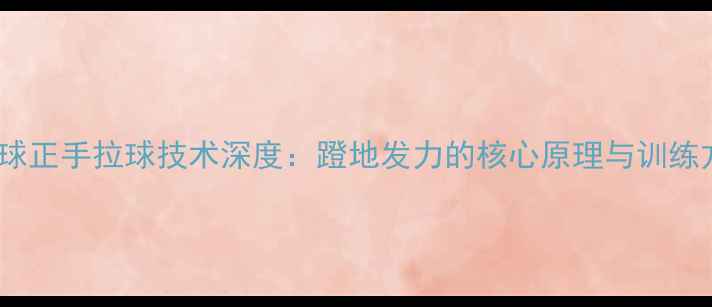 图片 乒乓球正手拉球技术深度：蹬地发力的核心原理与训练方法1