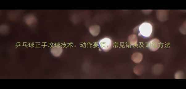 图片 乒乓球正手攻球技术：动作要领、常见错误及训练方法