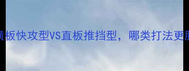图片 乒乓球步伐速度排名：横板快攻型VS直板推挡型，哪类打法更胜一筹？实战与训练指南