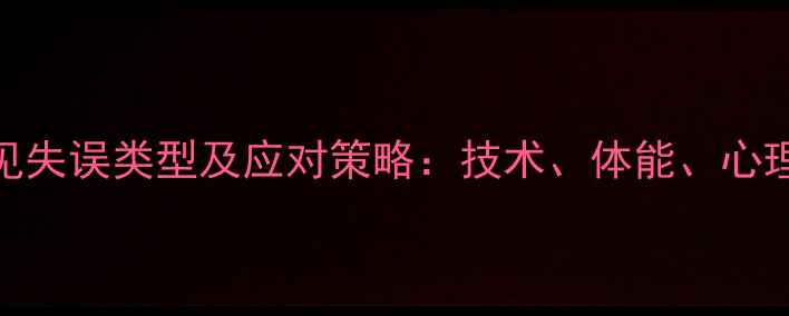 图片 乒乓球比赛中常见失误类型及应对策略：技术、体能、心理三维度提升指南