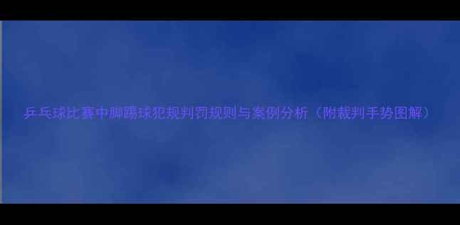 图片 乒乓球比赛中脚踢球犯规判罚规则与案例分析（附裁判手势图解）