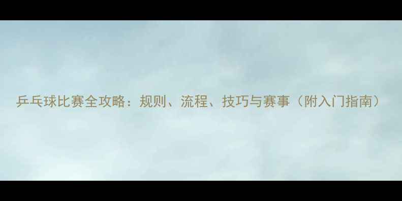 图片 乒乓球比赛全攻略：规则、流程、技巧与赛事（附入门指南）