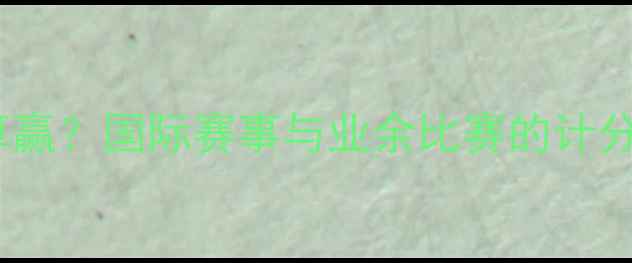 图片 乒乓球比赛几分算赢？国际赛事与业余比赛的计分规则及胜负标准2