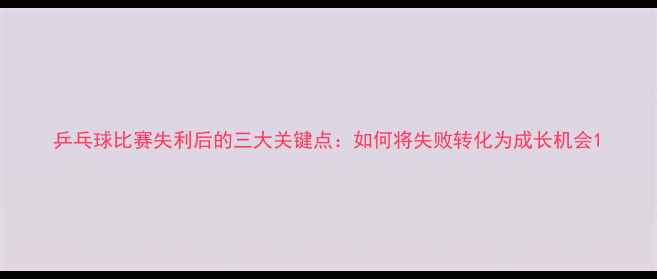 图片 乒乓球比赛失利后的三大关键点：如何将失败转化为成长机会1