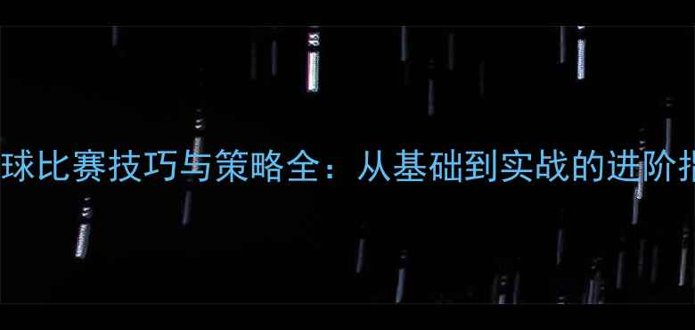 图片 乒乓球比赛技巧与策略全：从基础到实战的进阶指南1