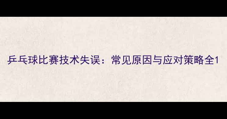 图片 乒乓球比赛技术失误：常见原因与应对策略全1
