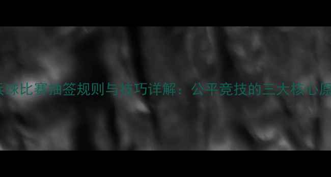 图片 乒乓球比赛抽签规则与技巧详解：公平竞技的三大核心原则1