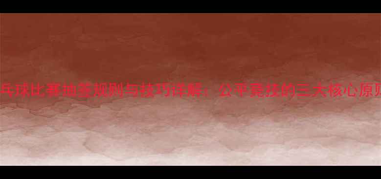 图片 乒乓球比赛抽签规则与技巧详解：公平竞技的三大核心原则2
