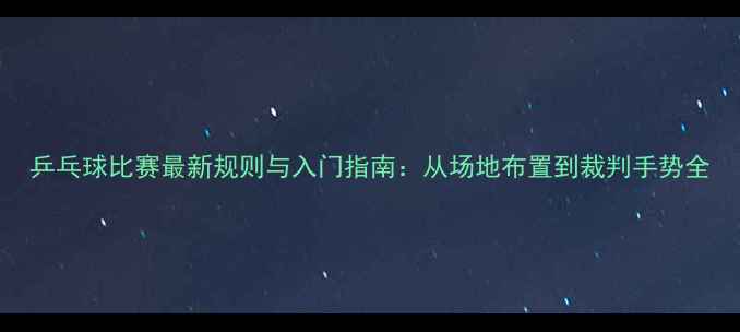 图片 乒乓球比赛最新规则与入门指南：从场地布置到裁判手势全