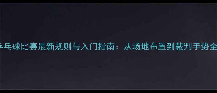 图片 乒乓球比赛最新规则与入门指南：从场地布置到裁判手势全1