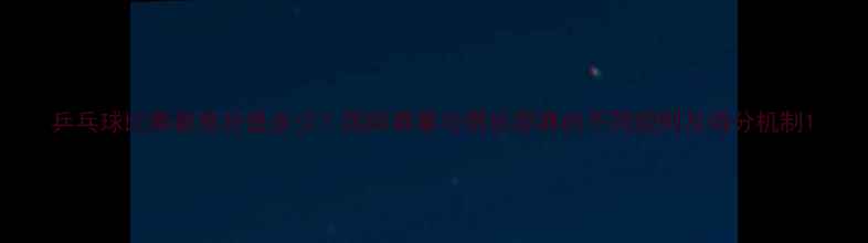 图片 乒乓球比赛最高分是多少？国际赛事与俱乐部赛的不同规则及得分机制1