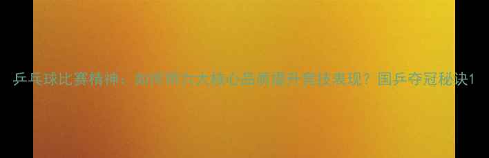 图片 乒乓球比赛精神：如何用六大核心品质提升竞技表现？国乒夺冠秘诀1